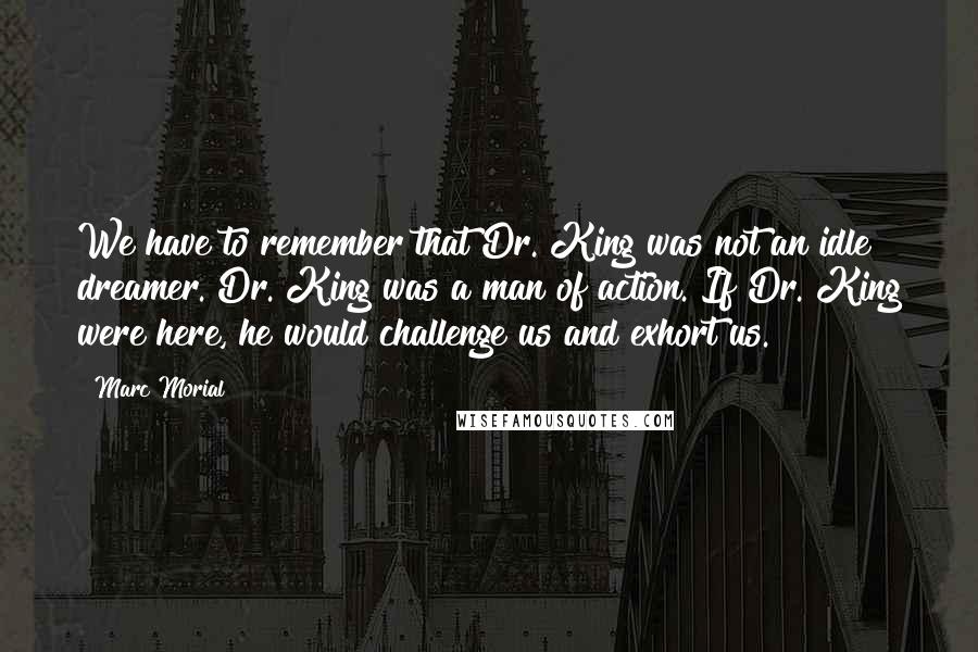 Marc Morial Quotes: We have to remember that Dr. King was not an idle dreamer. Dr. King was a man of action. If Dr. King were here, he would challenge us and exhort us.