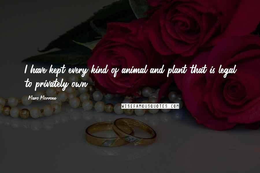 Marc Morrone Quotes: I have kept every kind of animal and plant that is legal to privately own.