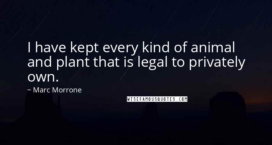 Marc Morrone Quotes: I have kept every kind of animal and plant that is legal to privately own.