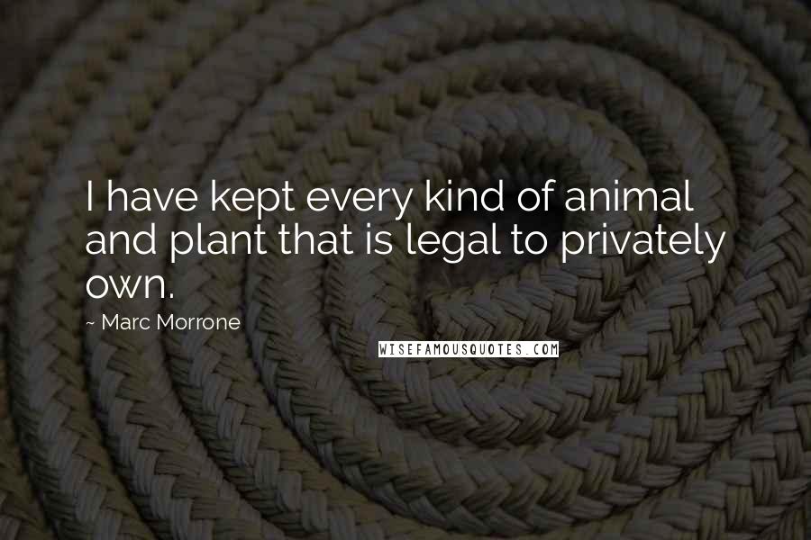 Marc Morrone Quotes: I have kept every kind of animal and plant that is legal to privately own.