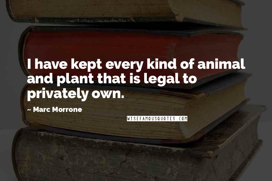 Marc Morrone Quotes: I have kept every kind of animal and plant that is legal to privately own.