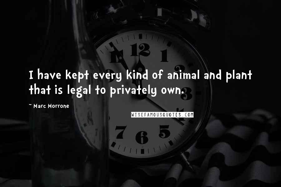 Marc Morrone Quotes: I have kept every kind of animal and plant that is legal to privately own.