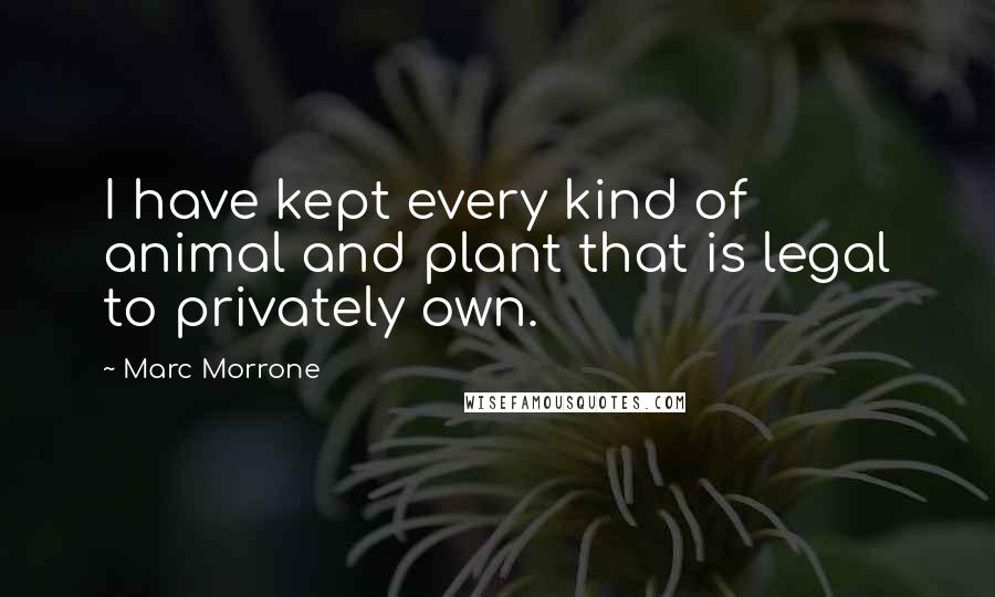 Marc Morrone Quotes: I have kept every kind of animal and plant that is legal to privately own.