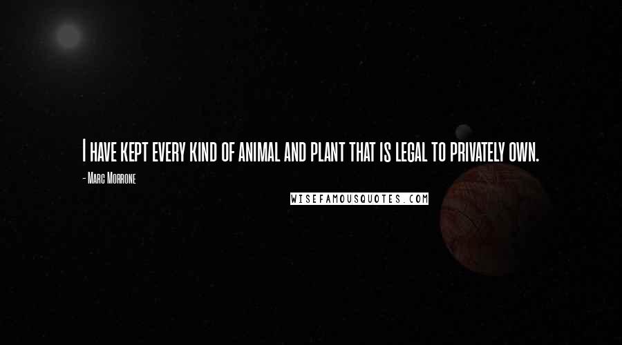 Marc Morrone Quotes: I have kept every kind of animal and plant that is legal to privately own.