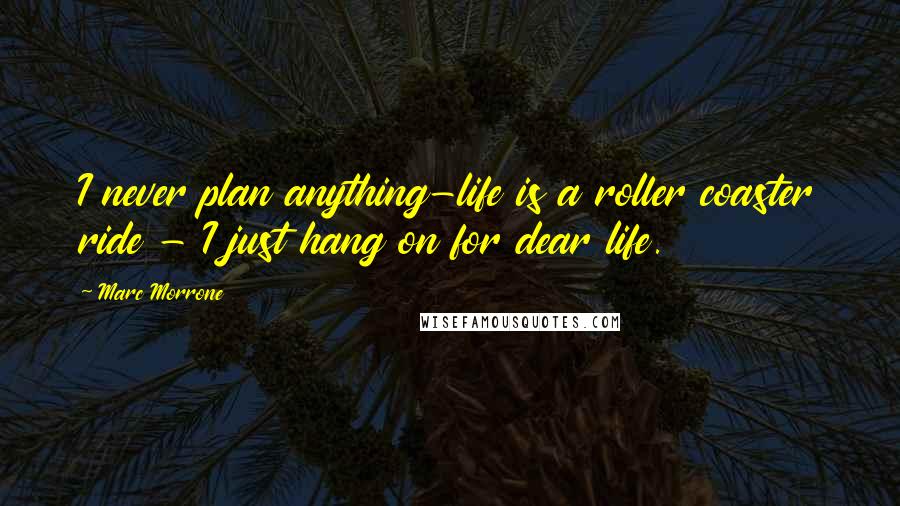 Marc Morrone Quotes: I never plan anything-life is a roller coaster ride - I just hang on for dear life.