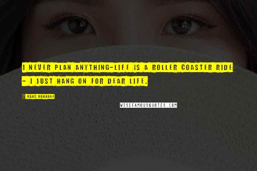 Marc Morrone Quotes: I never plan anything-life is a roller coaster ride - I just hang on for dear life.