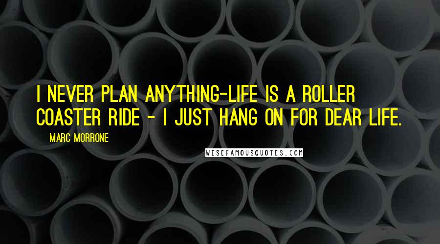 Marc Morrone Quotes: I never plan anything-life is a roller coaster ride - I just hang on for dear life.