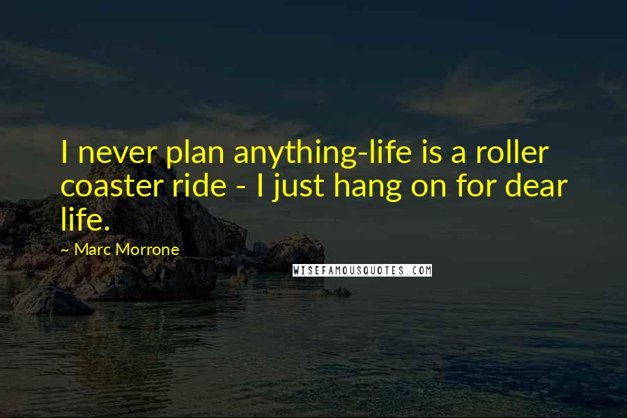 Marc Morrone Quotes: I never plan anything-life is a roller coaster ride - I just hang on for dear life.