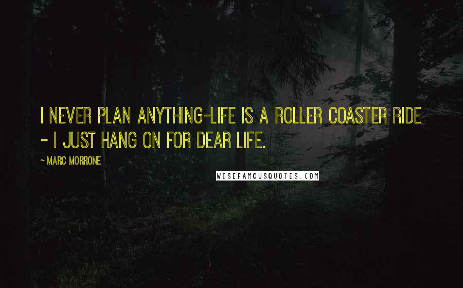 Marc Morrone Quotes: I never plan anything-life is a roller coaster ride - I just hang on for dear life.