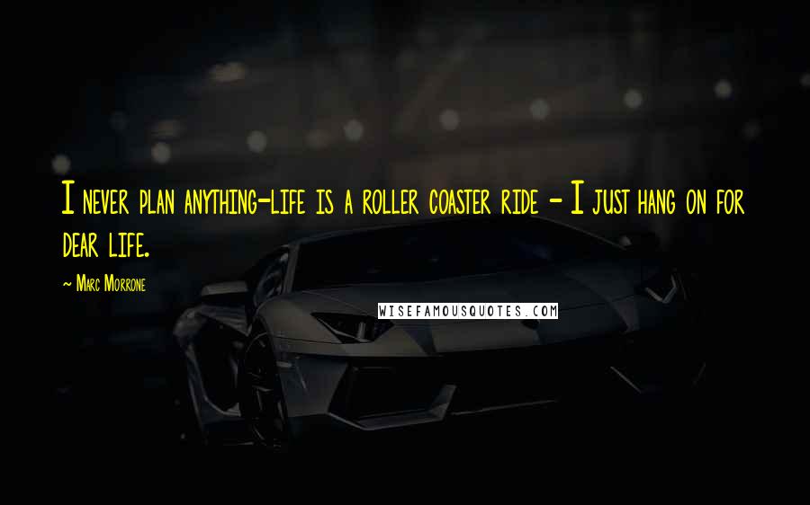 Marc Morrone Quotes: I never plan anything-life is a roller coaster ride - I just hang on for dear life.
