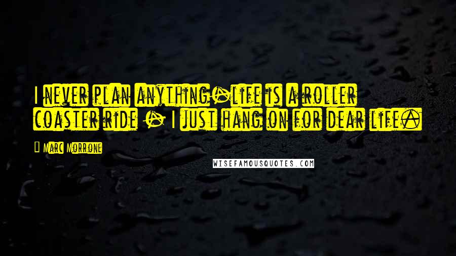Marc Morrone Quotes: I never plan anything-life is a roller coaster ride - I just hang on for dear life.