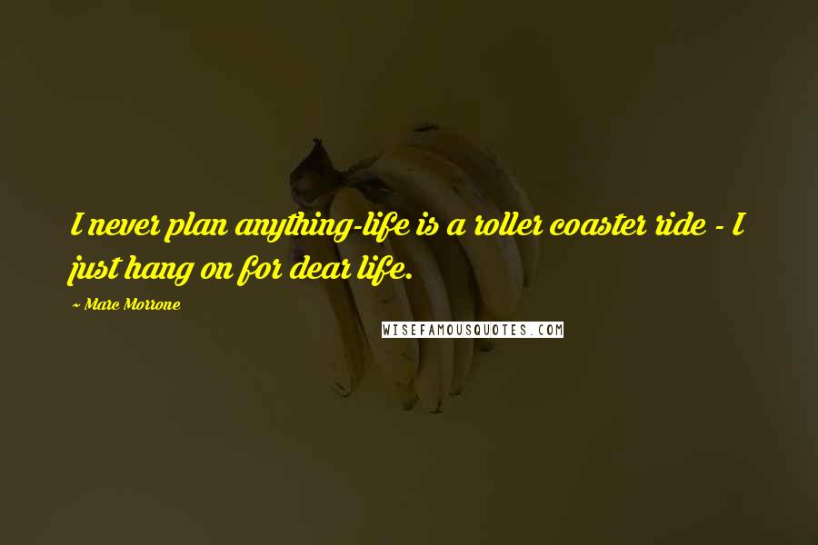 Marc Morrone Quotes: I never plan anything-life is a roller coaster ride - I just hang on for dear life.