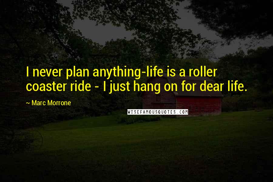Marc Morrone Quotes: I never plan anything-life is a roller coaster ride - I just hang on for dear life.