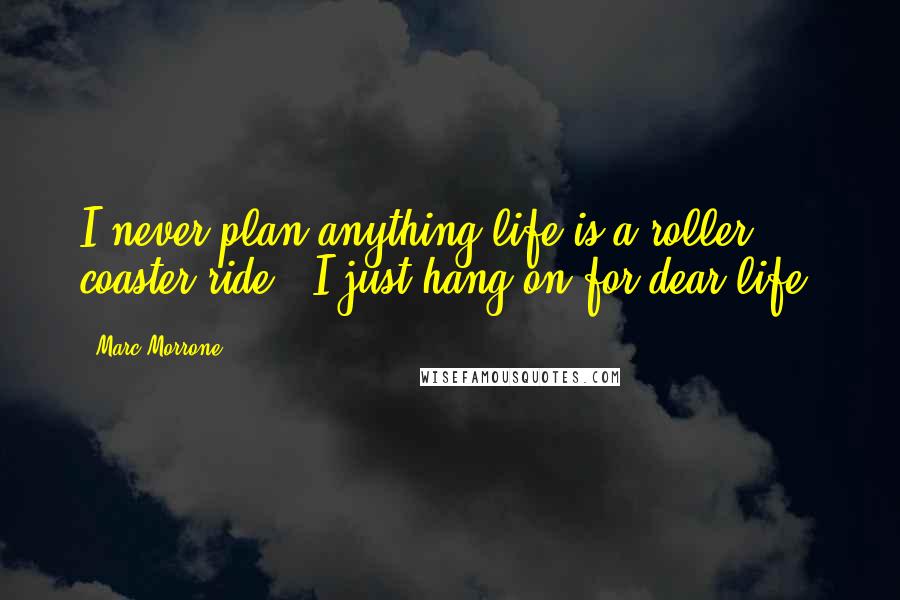 Marc Morrone Quotes: I never plan anything-life is a roller coaster ride - I just hang on for dear life.