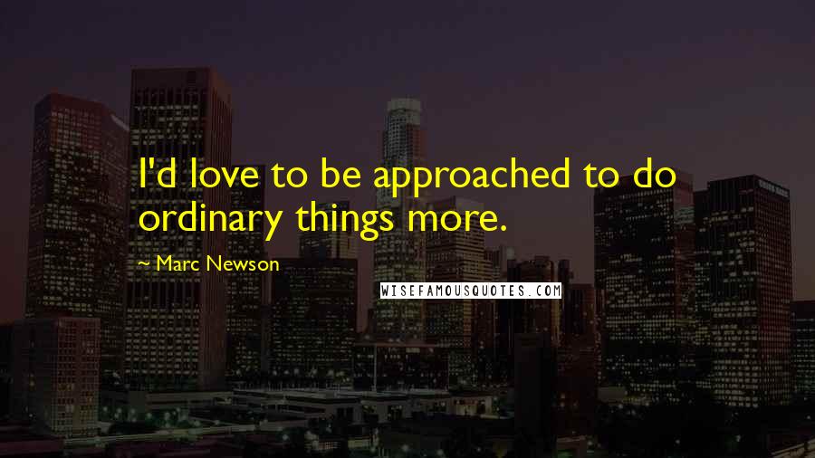 Marc Newson Quotes: I'd love to be approached to do ordinary things more.