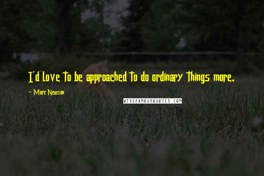 Marc Newson Quotes: I'd love to be approached to do ordinary things more.