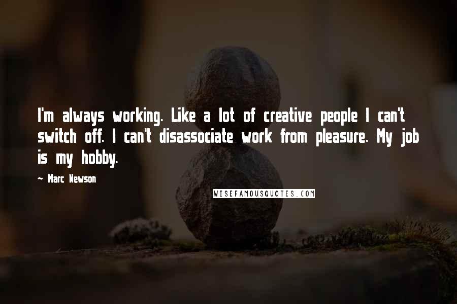 Marc Newson Quotes: I'm always working. Like a lot of creative people I can't switch off. I can't disassociate work from pleasure. My job is my hobby.