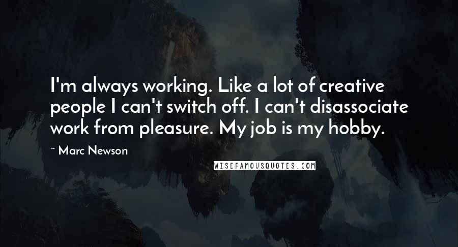 Marc Newson Quotes: I'm always working. Like a lot of creative people I can't switch off. I can't disassociate work from pleasure. My job is my hobby.