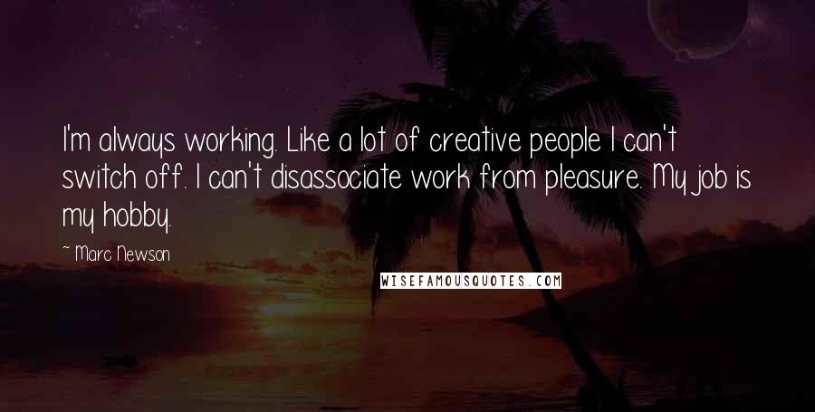 Marc Newson Quotes: I'm always working. Like a lot of creative people I can't switch off. I can't disassociate work from pleasure. My job is my hobby.