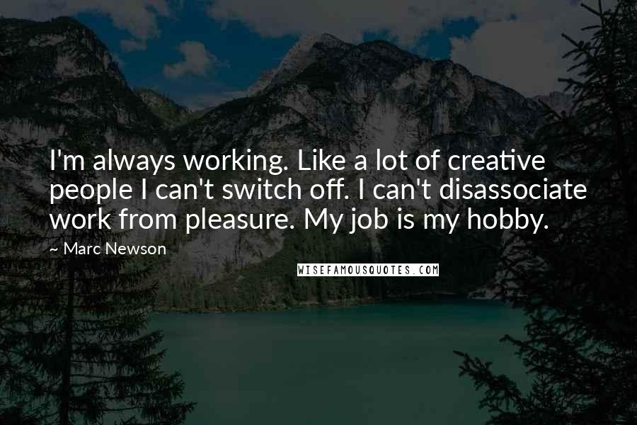 Marc Newson Quotes: I'm always working. Like a lot of creative people I can't switch off. I can't disassociate work from pleasure. My job is my hobby.