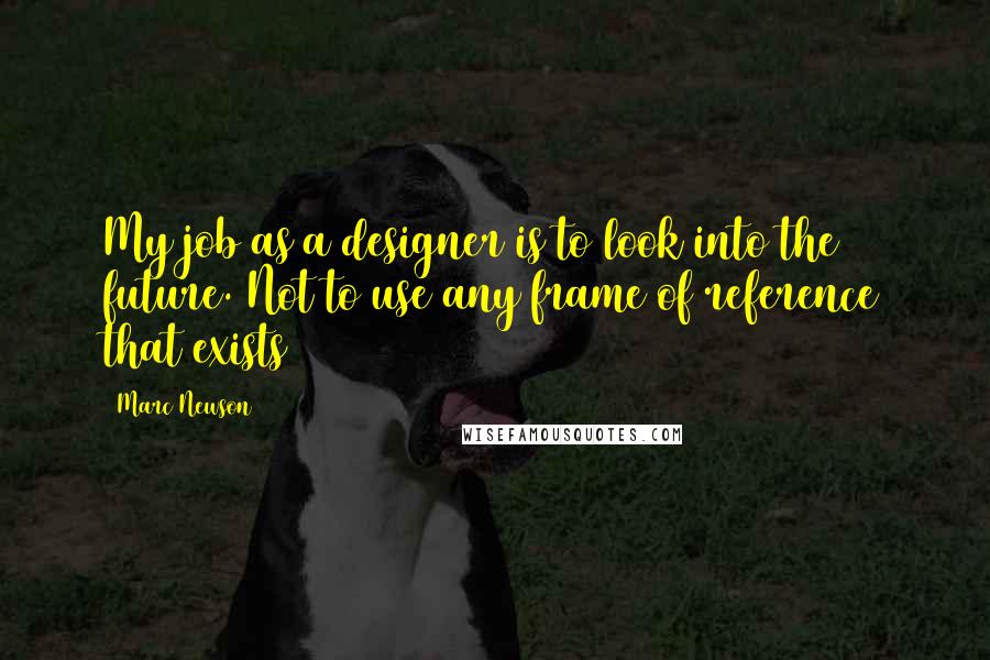 Marc Newson Quotes: My job as a designer is to look into the future. Not to use any frame of reference that exists