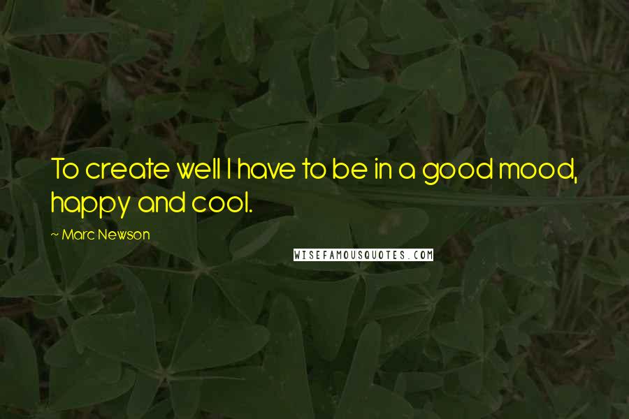 Marc Newson Quotes: To create well I have to be in a good mood, happy and cool.