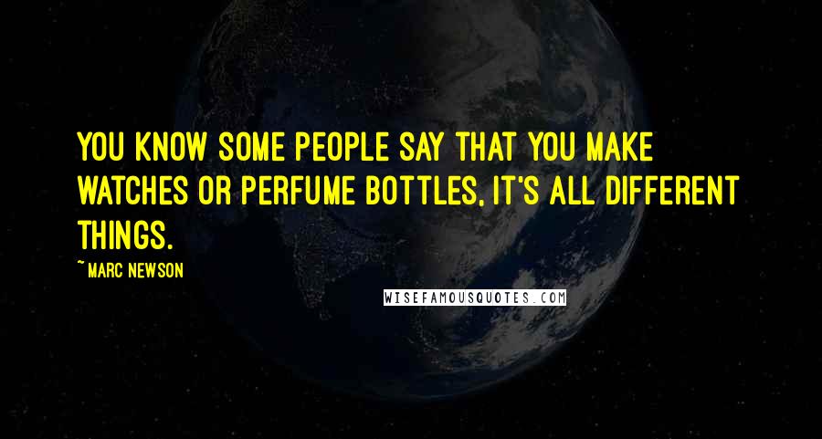 Marc Newson Quotes: You know some people say that you make watches or perfume bottles, it's all different things.