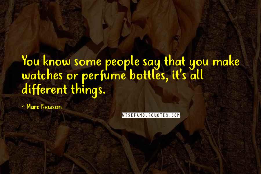 Marc Newson Quotes: You know some people say that you make watches or perfume bottles, it's all different things.