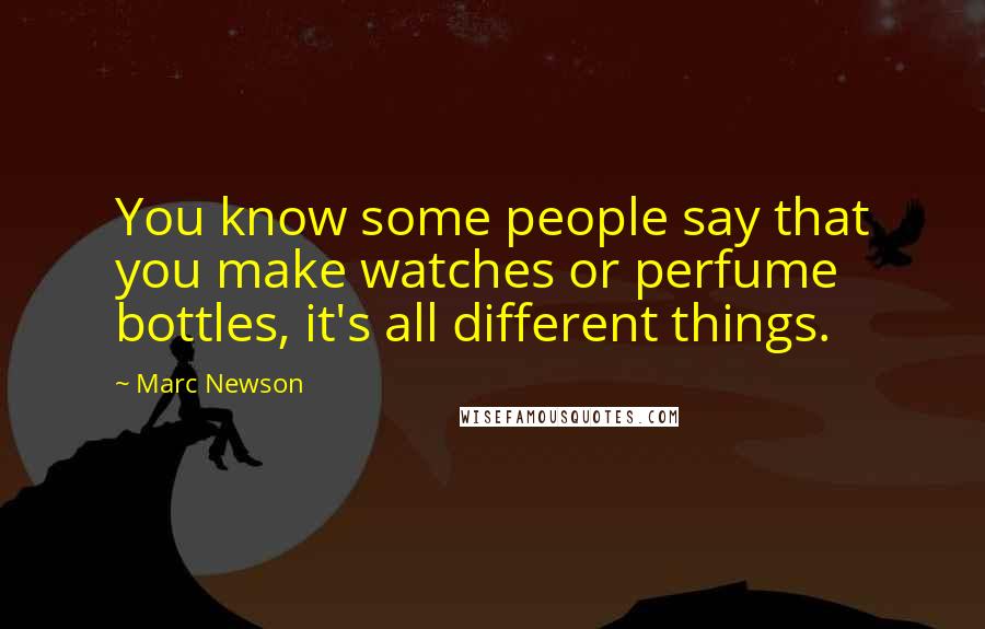 Marc Newson Quotes: You know some people say that you make watches or perfume bottles, it's all different things.