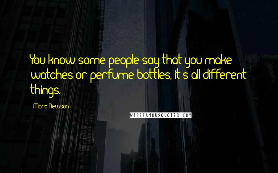 Marc Newson Quotes: You know some people say that you make watches or perfume bottles, it's all different things.