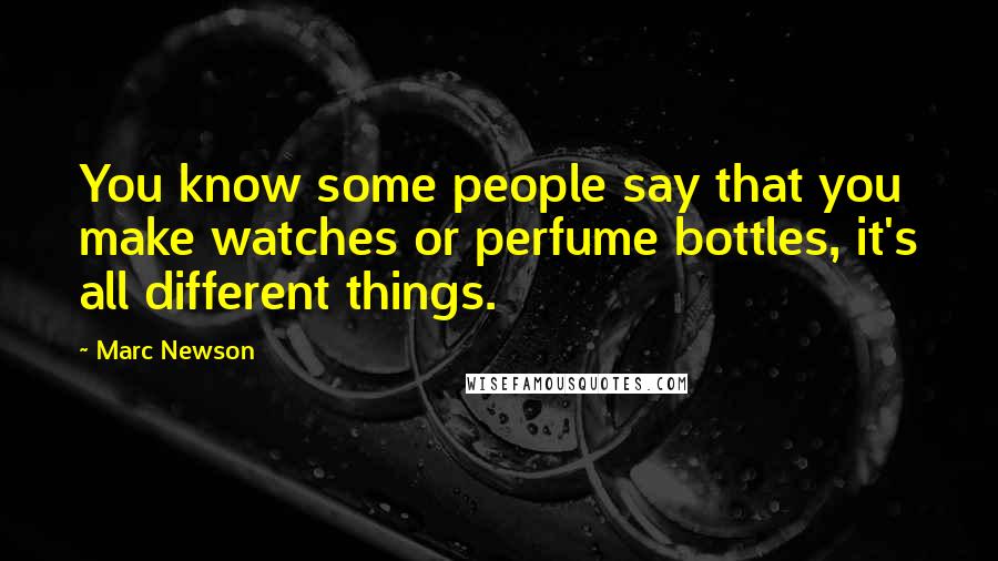 Marc Newson Quotes: You know some people say that you make watches or perfume bottles, it's all different things.