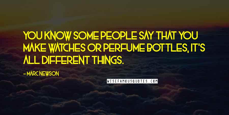 Marc Newson Quotes: You know some people say that you make watches or perfume bottles, it's all different things.