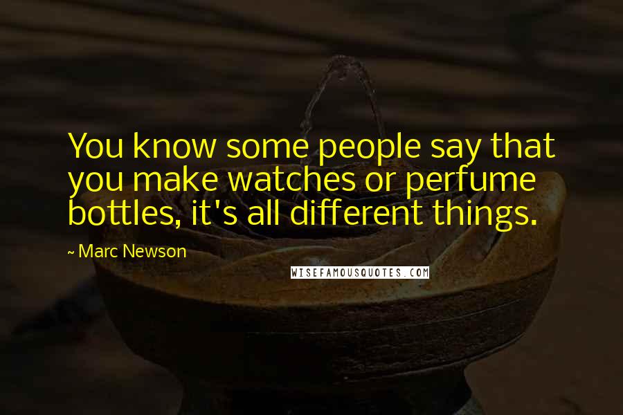 Marc Newson Quotes: You know some people say that you make watches or perfume bottles, it's all different things.