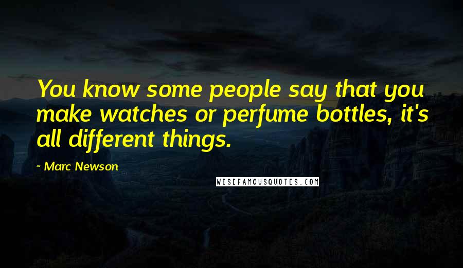 Marc Newson Quotes: You know some people say that you make watches or perfume bottles, it's all different things.