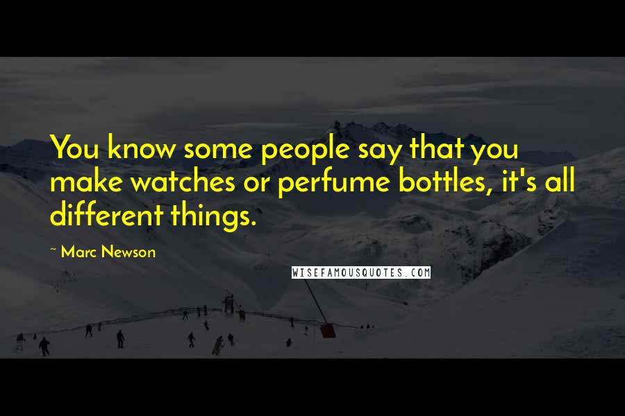 Marc Newson Quotes: You know some people say that you make watches or perfume bottles, it's all different things.