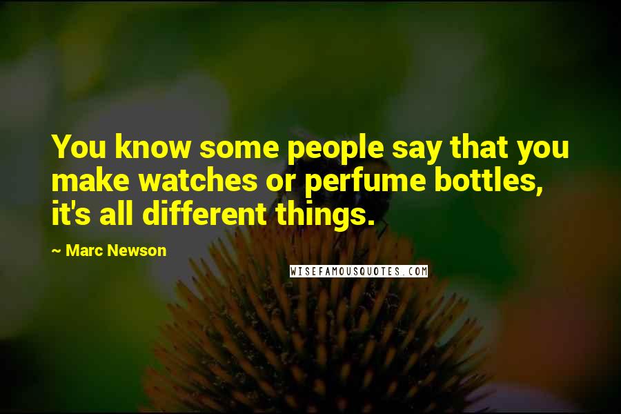 Marc Newson Quotes: You know some people say that you make watches or perfume bottles, it's all different things.