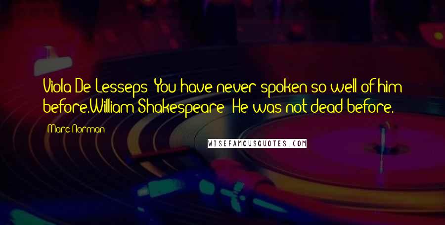 Marc Norman Quotes: Viola De Lesseps: You have never spoken so well of him before.William Shakespeare: He was not dead before.