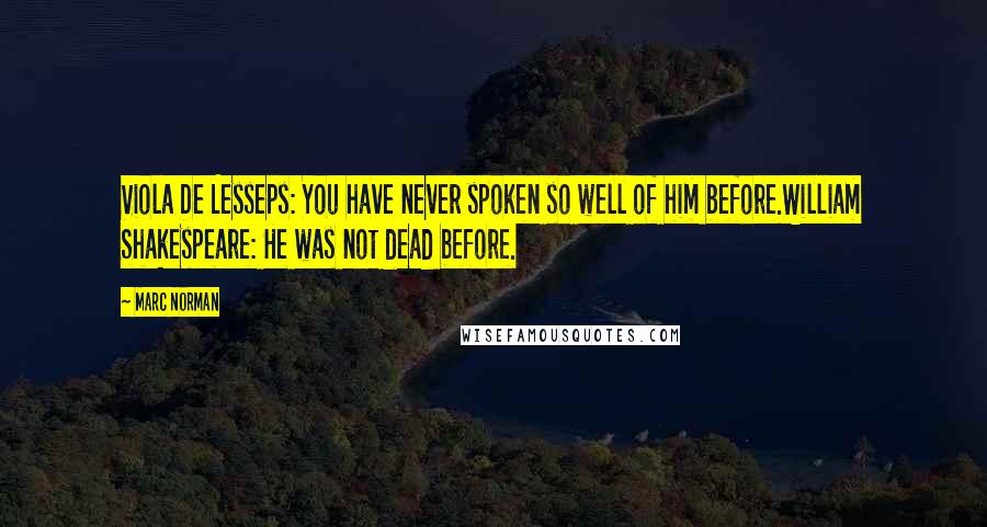 Marc Norman Quotes: Viola De Lesseps: You have never spoken so well of him before.William Shakespeare: He was not dead before.