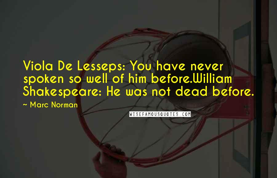 Marc Norman Quotes: Viola De Lesseps: You have never spoken so well of him before.William Shakespeare: He was not dead before.