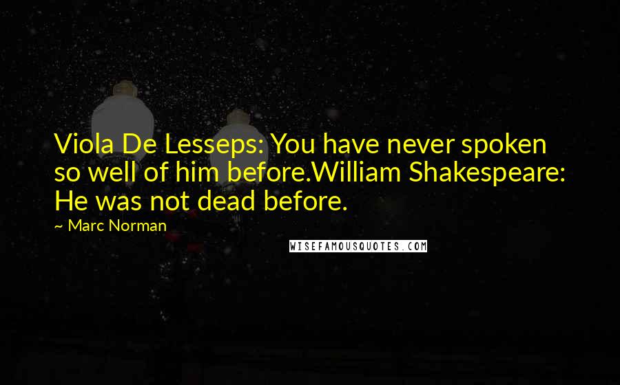 Marc Norman Quotes: Viola De Lesseps: You have never spoken so well of him before.William Shakespeare: He was not dead before.
