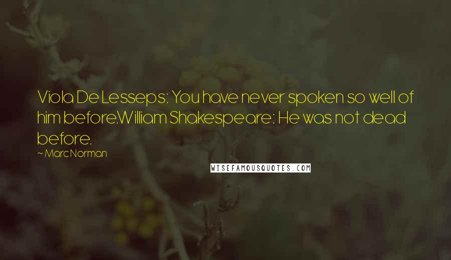Marc Norman Quotes: Viola De Lesseps: You have never spoken so well of him before.William Shakespeare: He was not dead before.