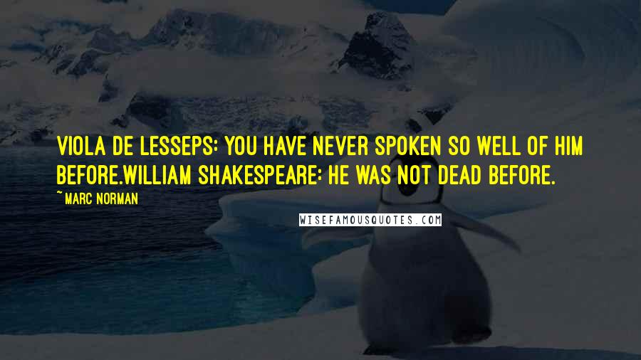 Marc Norman Quotes: Viola De Lesseps: You have never spoken so well of him before.William Shakespeare: He was not dead before.
