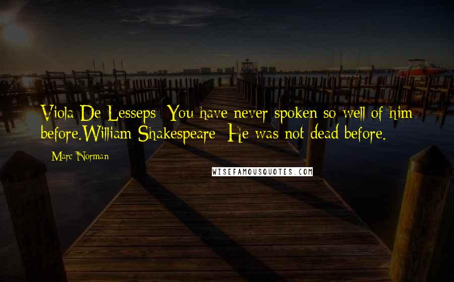 Marc Norman Quotes: Viola De Lesseps: You have never spoken so well of him before.William Shakespeare: He was not dead before.