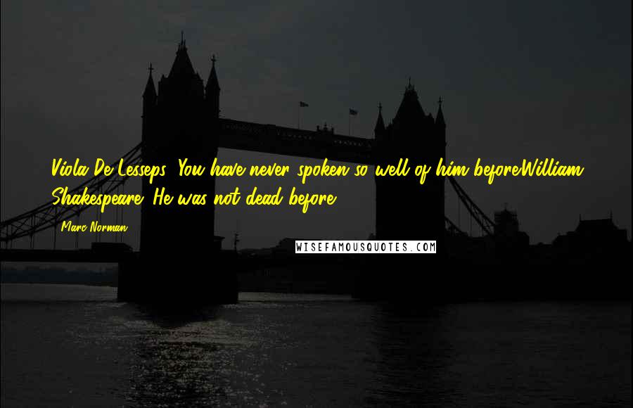 Marc Norman Quotes: Viola De Lesseps: You have never spoken so well of him before.William Shakespeare: He was not dead before.