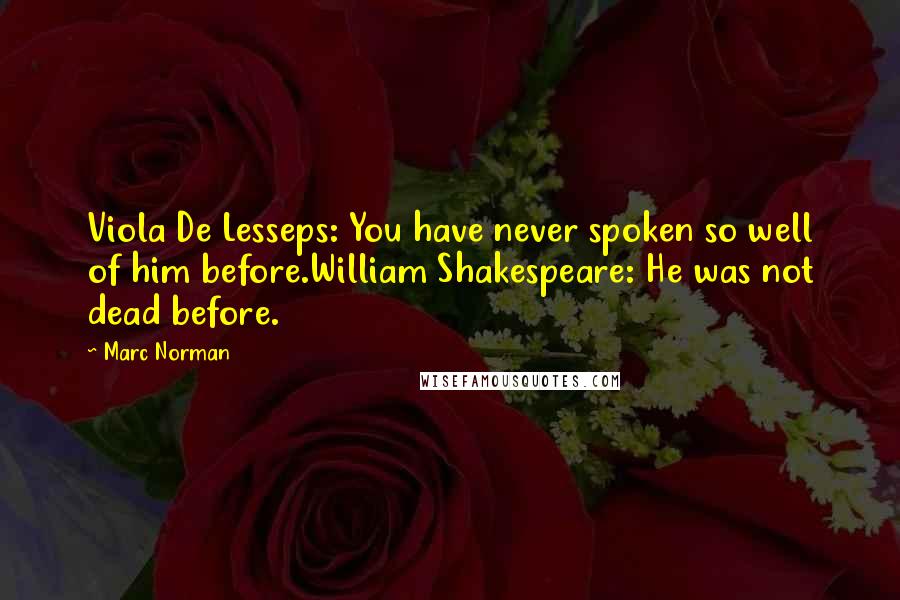 Marc Norman Quotes: Viola De Lesseps: You have never spoken so well of him before.William Shakespeare: He was not dead before.