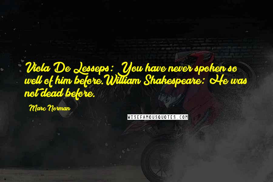 Marc Norman Quotes: Viola De Lesseps: You have never spoken so well of him before.William Shakespeare: He was not dead before.