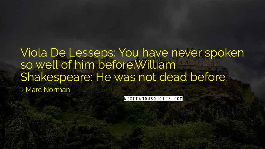 Marc Norman Quotes: Viola De Lesseps: You have never spoken so well of him before.William Shakespeare: He was not dead before.