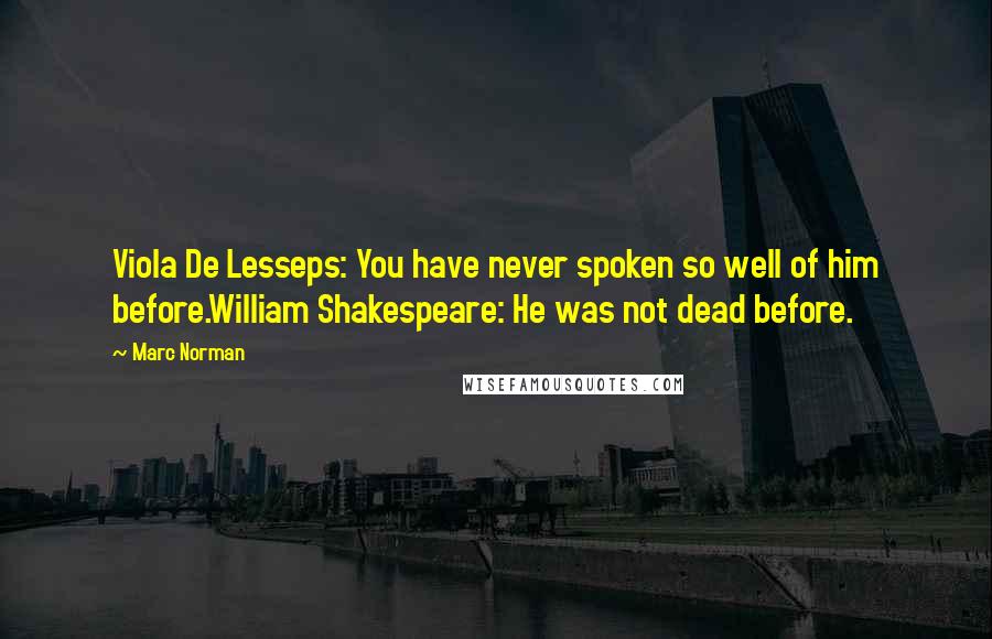 Marc Norman Quotes: Viola De Lesseps: You have never spoken so well of him before.William Shakespeare: He was not dead before.