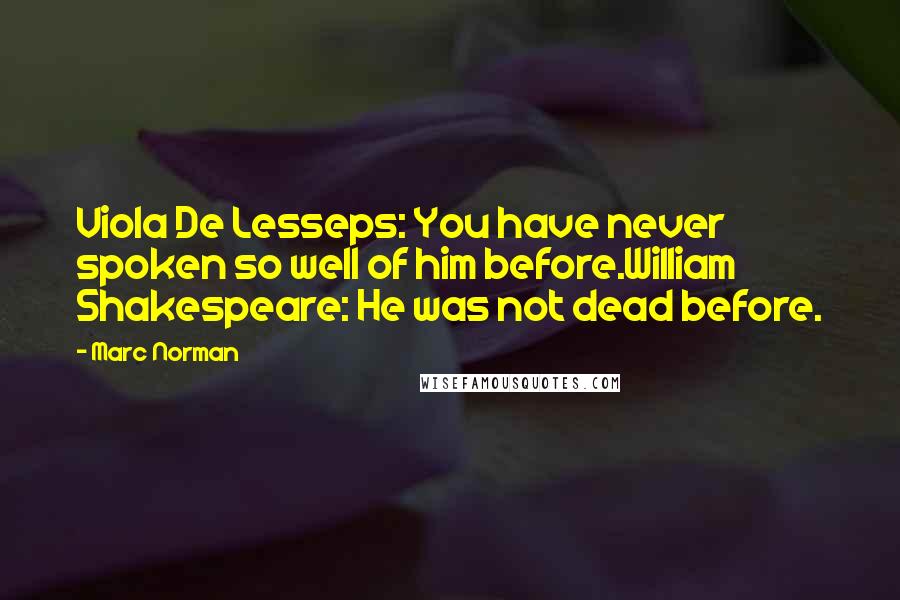 Marc Norman Quotes: Viola De Lesseps: You have never spoken so well of him before.William Shakespeare: He was not dead before.