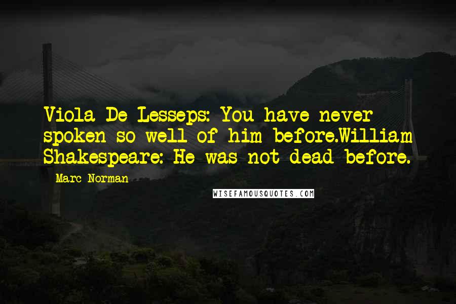 Marc Norman Quotes: Viola De Lesseps: You have never spoken so well of him before.William Shakespeare: He was not dead before.